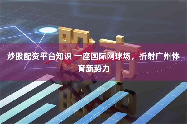 炒股配资平台知识 一座国际网球场，折射广州体育新势力