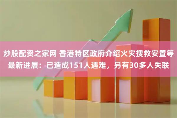 炒股配资之家网 香港特区政府介绍火灾搜救安置等最新进展：已造成151人遇难，另有30多人失联