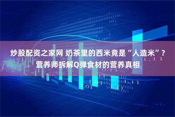 炒股配资之家网 奶茶里的西米竟是“人造米”?营养师拆解Q弹食材的营养真相