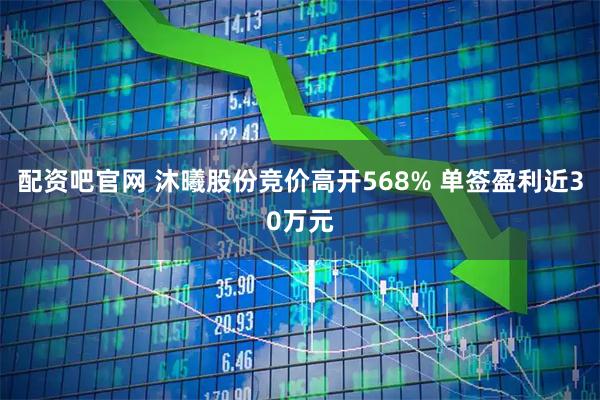 配资吧官网 沐曦股份竞价高开568% 单签盈利近30万元