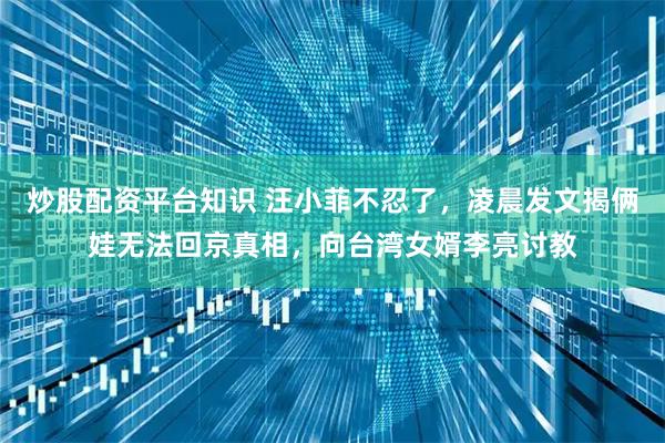 炒股配资平台知识 汪小菲不忍了,凌晨发文揭俩娃无法回京真相,向台湾女婿李亮讨教