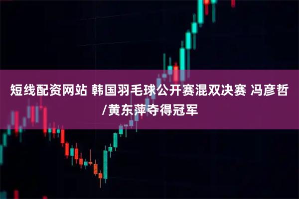 短线配资网站 韩国羽毛球公开赛混双决赛 冯彦哲/黄东萍夺得冠军