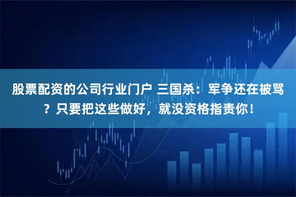 股票配资的公司行业门户 三国杀：军争还在被骂？只要把这些做好，就没资格指责你！