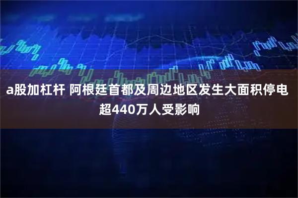 a股加杠杆 阿根廷首都及周边地区发生大面积停电 超440万人受影响