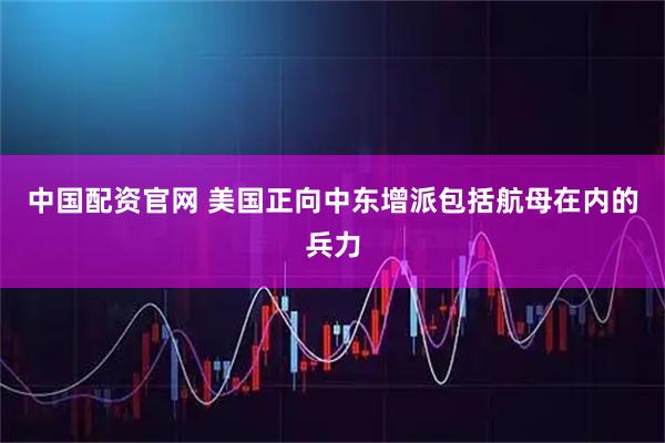 中国配资官网 美国正向中东增派包括航母在内的兵力