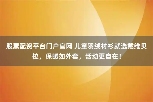 股票配资平台门户官网 儿童羽绒衬衫就选戴维贝拉，保暖如外套，活动更自在！