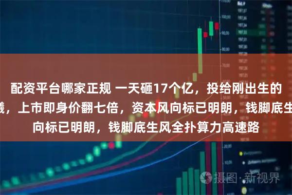 配资平台哪家正规 一天砸17个亿，投给刚出生的AI芯片“娃娃”沐曦，上市即身价翻七倍，资本风向标已明朗，钱脚底生风全扑算力高速路