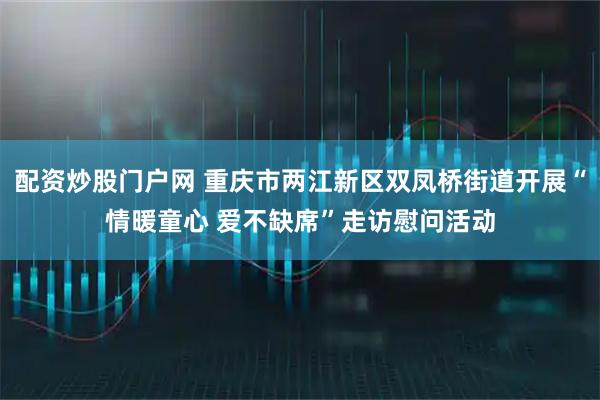配资炒股门户网 重庆市两江新区双凤桥街道开展“情暖童心 爱不缺席”走访慰问活动