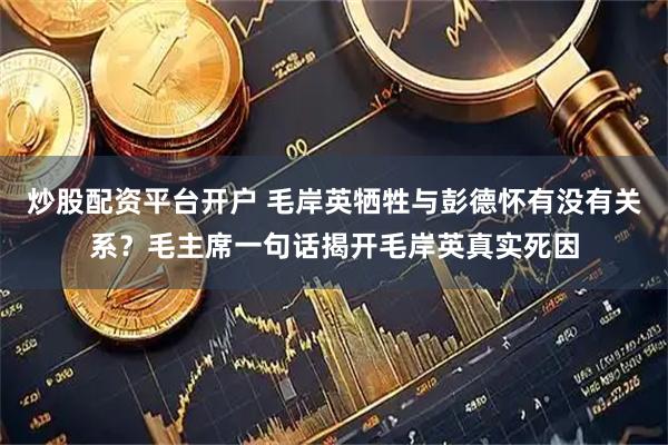 炒股配资平台开户 毛岸英牺牲与彭德怀有没有关系？毛主席一句话揭开毛岸英真实死因