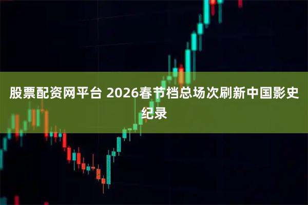 股票配资网平台 2026春节档总场次刷新中国影史纪录
