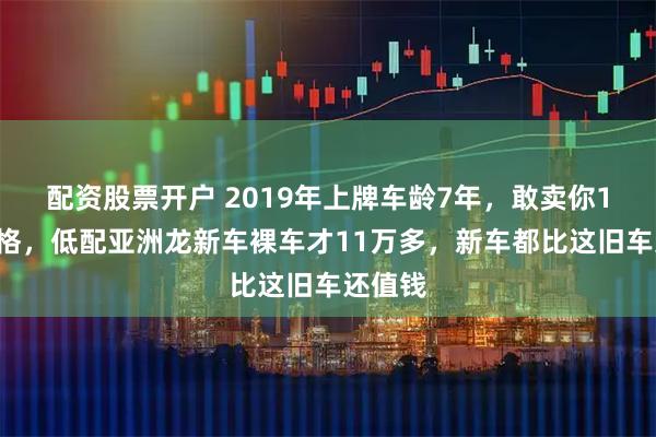 配资股票开户 2019年上牌车龄7年,敢卖你12万价格,低配亚洲龙新车裸车才11万多,新车都比这旧车还值钱