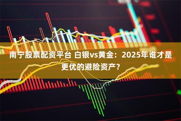 南宁股票配资平台 白银vs黄金:2025年谁才是更优的避险资产?