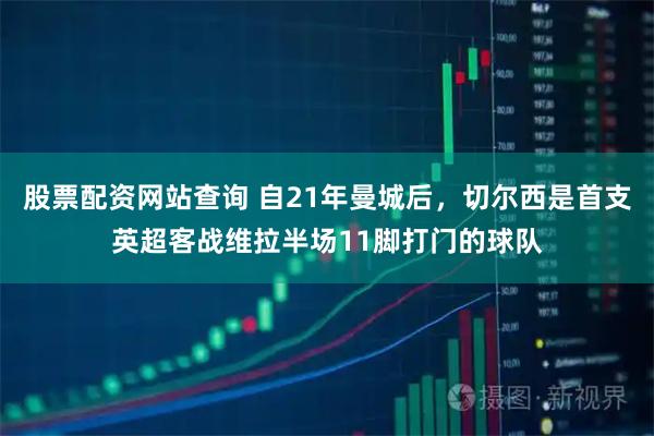 股票配资网站查询 自21年曼城后，切尔西是首支英超客战维拉半场11脚打门的球队