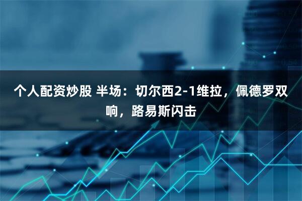 个人配资炒股 半场：切尔西2-1维拉，佩德罗双响，路易斯闪击