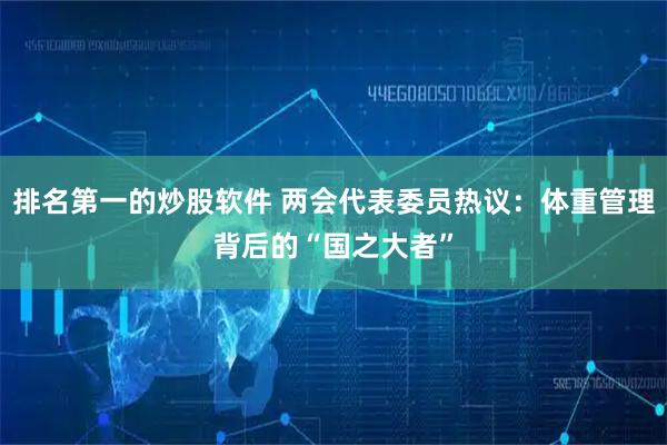 排名第一的炒股软件 两会代表委员热议：体重管理背后的“国之大者”