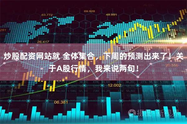 炒股配资网站就 全体集合,下周的预测出来了!关于A股行情,我来说两句!