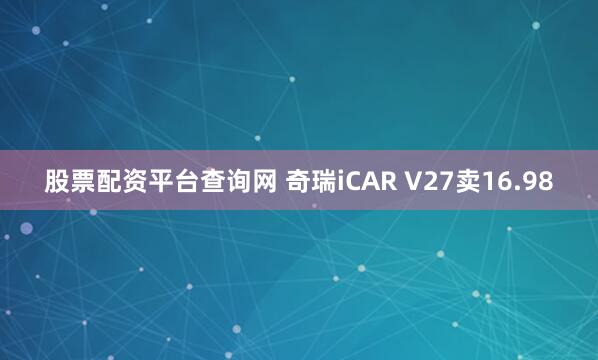 股票配资平台查询网 奇瑞iCAR V27卖16.98