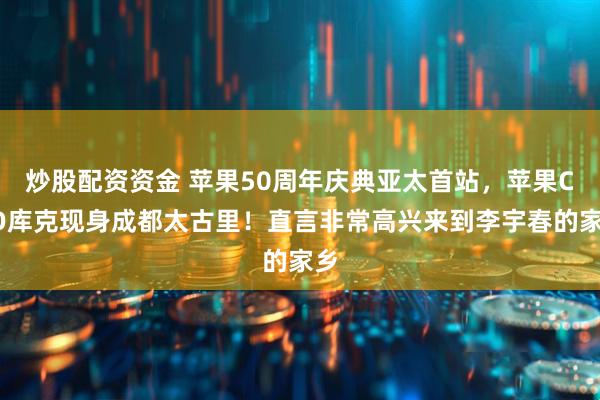 炒股配资资金 苹果50周年庆典亚太首站，苹果CEO库克现身成都太古里！直言非常高兴来到李宇春的家乡