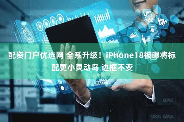 配资门户优选网 全系升级！iPhone18被曝将标配更小灵动岛 边框不变