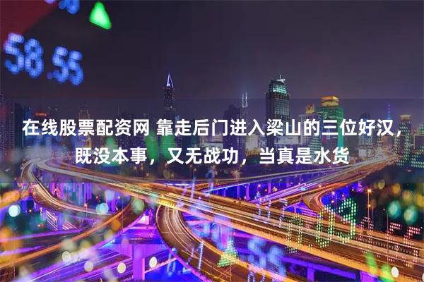 在线股票配资网 靠走后门进入梁山的三位好汉，既没本事，又无战功，当真是水货