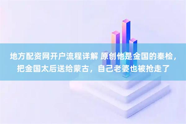 地方配资网开户流程详解 原创他是金国的秦桧，把金国太后送给蒙古，自己老婆也被抢走了