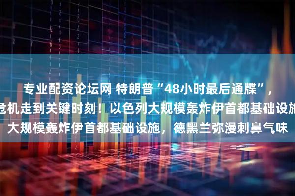 专业配资论坛网 特朗普“48小时最后通牒”，今天将到期，霍尔木兹危机走到关键时刻！以色列大规模轰炸伊首都基础设施，德黑兰弥漫刺鼻气味