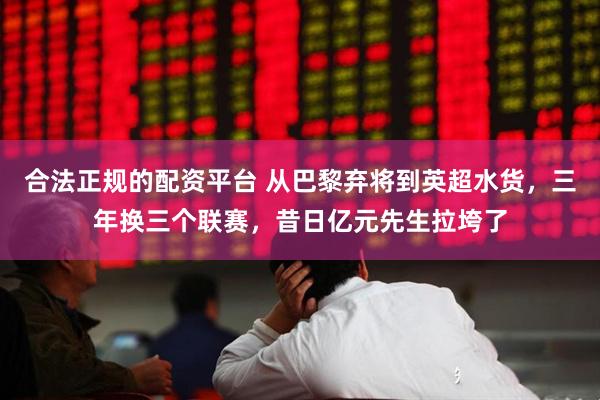 合法正规的配资平台 从巴黎弃将到英超水货，三年换三个联赛，昔日亿元先生拉垮了
