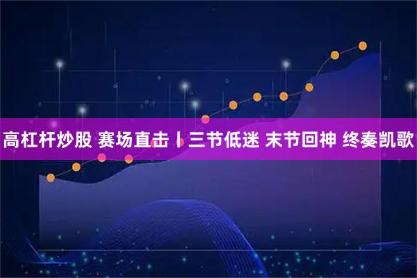 高杠杆炒股 赛场直击丨三节低迷 末节回神 终奏凯歌