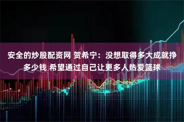 安全的炒股配资网 贺希宁：没想取得多大成就挣多少钱 希望通过自己让更多人热爱篮球