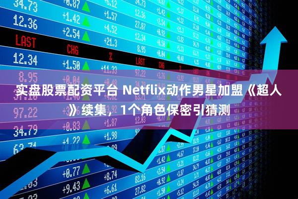 实盘股票配资平台 Netflix动作男星加盟《超人》续集，1个角色保密引猜测