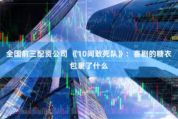 全国前三配资公司 《10间敢死队》:喜剧的糖衣包裹了什么