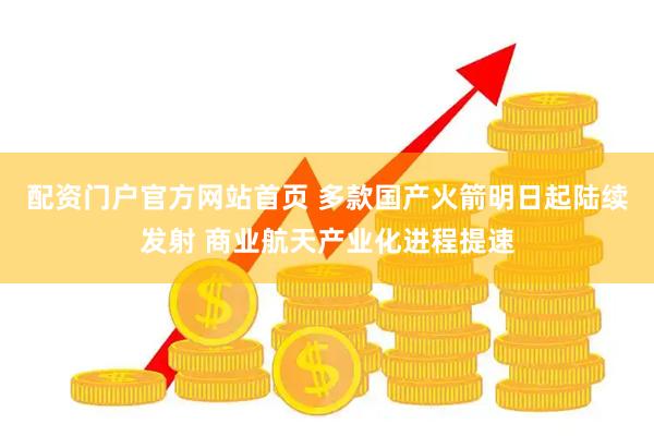 配资门户官方网站首页 多款国产火箭明日起陆续发射 商业航天产业化进程提速