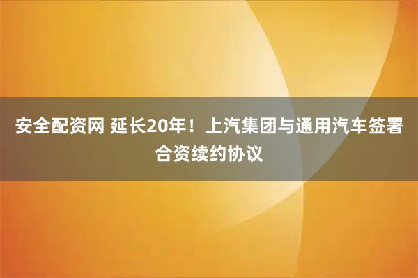 安全配资网 延长20年!上汽集团与通用汽车签署合资续约协议