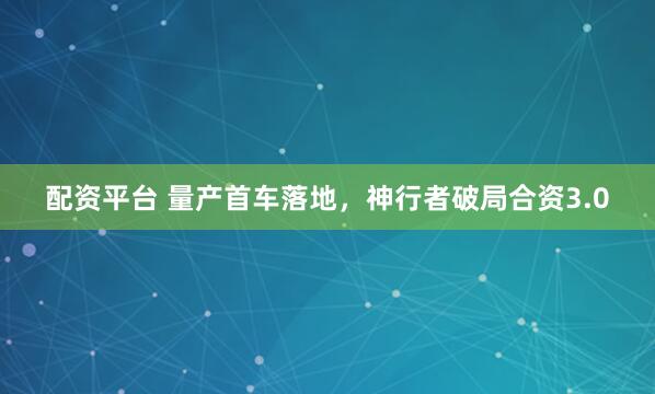 配资平台 量产首车落地,神行者破局合资3.0