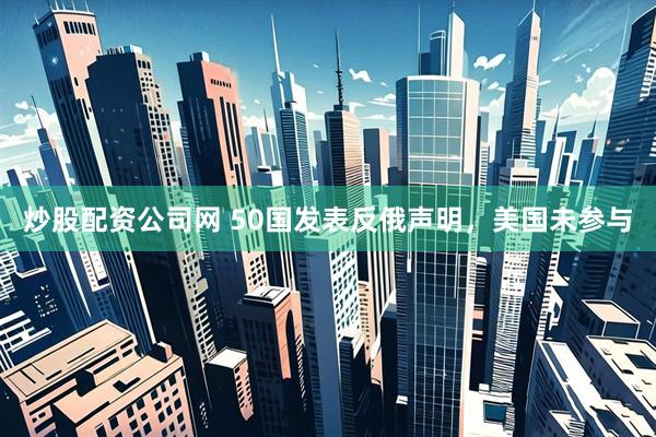炒股配资公司网 50国发表反俄声明，美国未参与